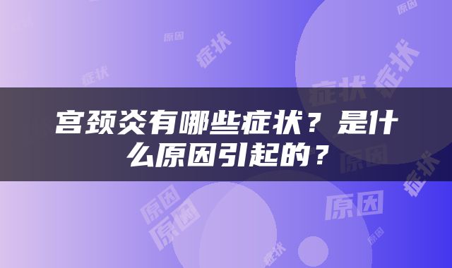 宫颈炎有哪些症状？是什么原因引起的？