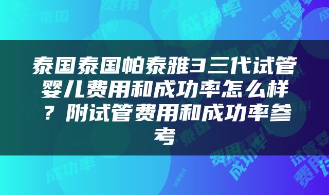 泰国泰国帕泰雅3三代试管婴儿费用和成功率怎么样？附试管费用和成功率参考