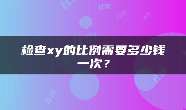 检查xy的比例需要多少钱一次？