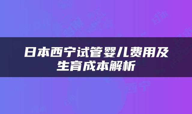 日本西宁试管婴儿费用及生育成本解析