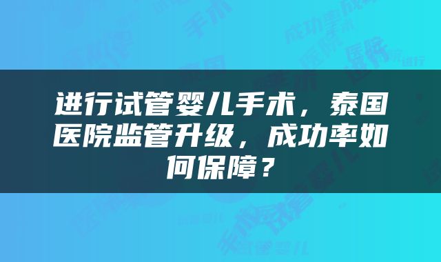 进行试管婴儿手术，泰国医院监管升级，成功率如何保障？