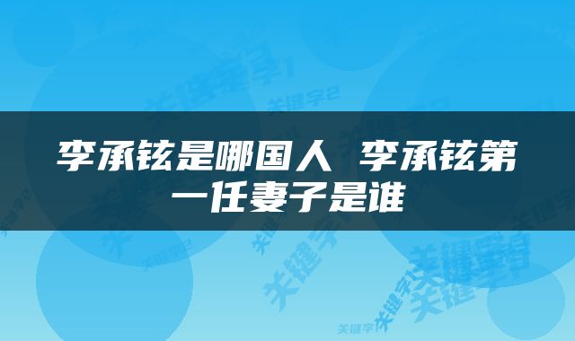 李承铉是哪国人 李承铉第一任妻子是谁