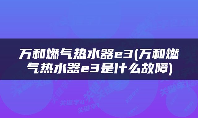 万和燃气热水器e3(万和燃气热水器e3是什么故障)