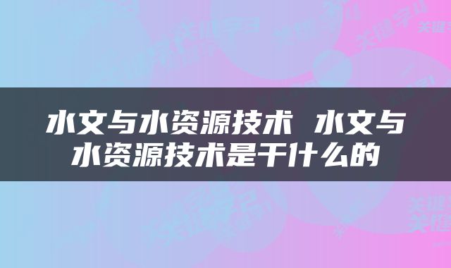 水文与水资源技术 水文与水资源技术是干什么的