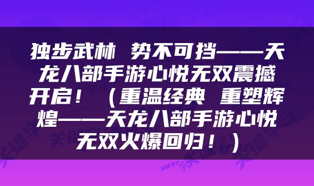 独步武林 势不可挡——天龙八部手游心悦无双震撼开启！（重温经典 重塑辉煌——天龙八部手游心悦无双火爆回归！）