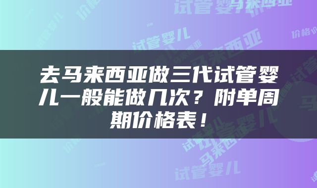 去马来西亚做三代试管婴儿一般能做几次？附单周期价格表！