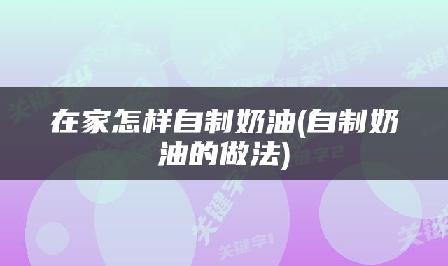 在家怎样自制奶油(自制奶油的做法)