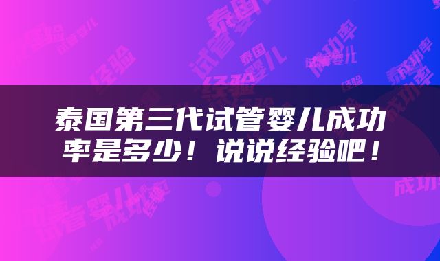 泰国第三代试管婴儿成功率是多少！说说经验吧！