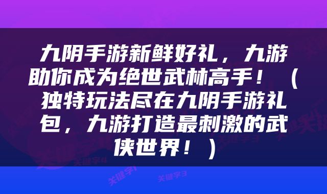 九阴手游新鲜好礼，九游助你成为绝世武林高手！（独特玩法尽在九阴手游礼包，九游打造最刺激的武侠世界！）