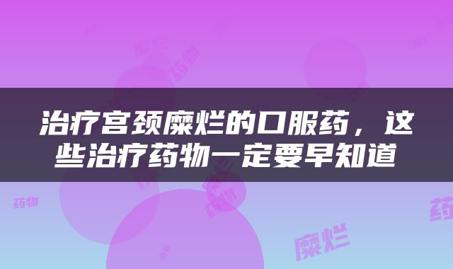 治疗宫颈糜烂的口服药，这些治疗药物一定要早知道