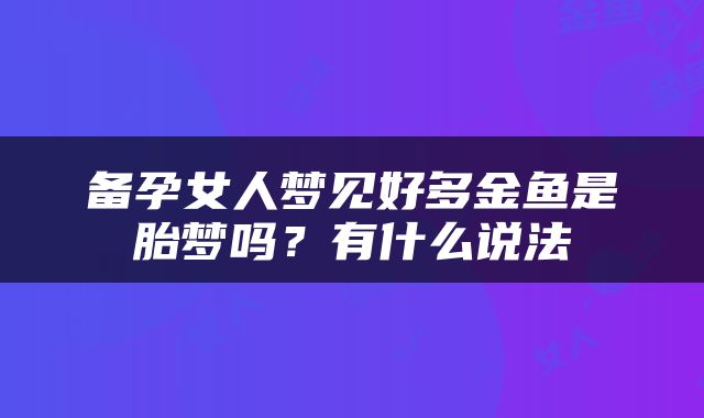备孕女人梦见好多金鱼是胎梦吗？有什么说法