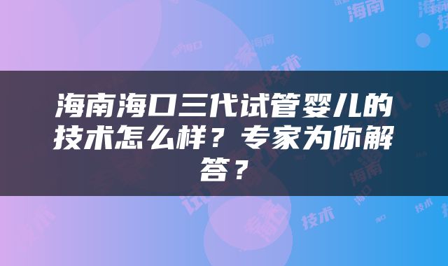 海南海口三代试管婴儿的技术怎么样？专家为你解答？