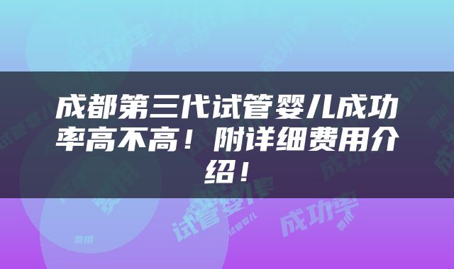 成都第三代试管婴儿成功率高不高！附详细费用介绍！