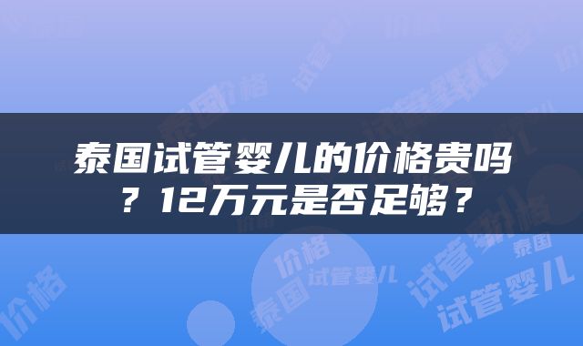 泰国试管婴儿的价格贵吗？12万元是否足够？