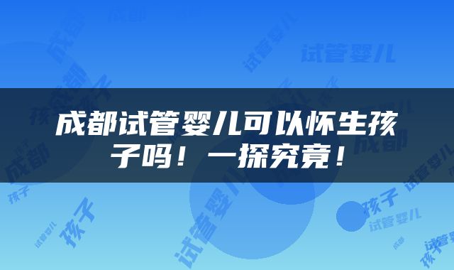 成都试管婴儿可以怀生孩子吗！一探究竟！