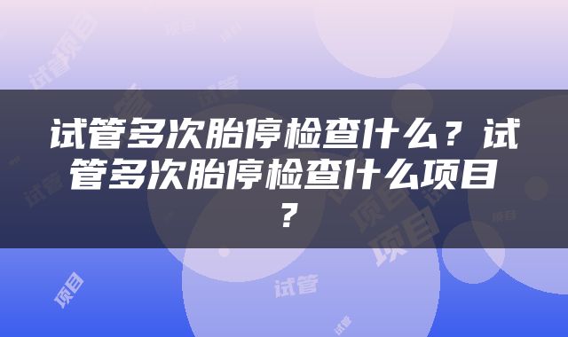 试管多次胎停检查什么？试管多次胎停检查什么项目？