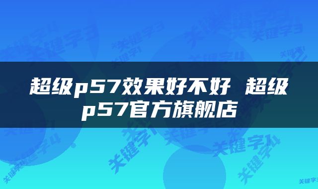 超级p57效果好不好 超级p57官方旗舰店