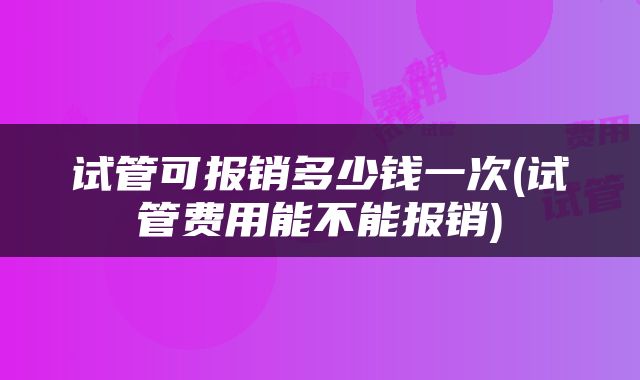 试管可报销多少钱一次(试管费用能不能报销)