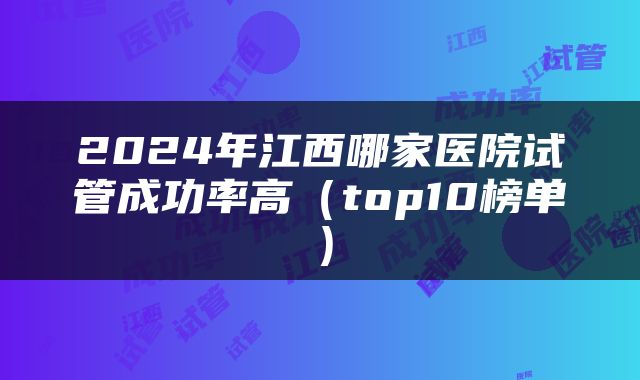 2024年江西哪家医院试管成功率高（top10榜单）