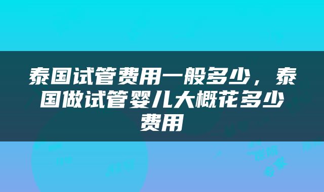 泰国试管费用一般多少，泰国做试管婴儿大概花多少费用