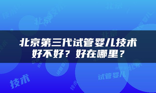 北京第三代试管婴儿技术好不好？好在哪里？