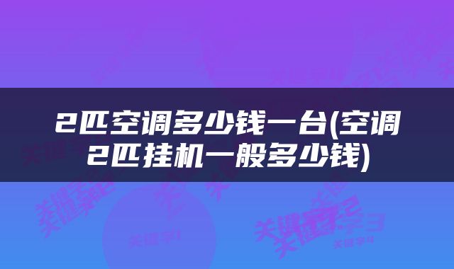 2匹空调多少钱一台(空调2匹挂机一般多少钱)