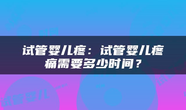 试管婴儿疼：试管婴儿疼痛需要多少时间？