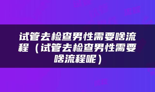 试管去检查男性需要啥流程（试管去检查男性需要啥流程呢）