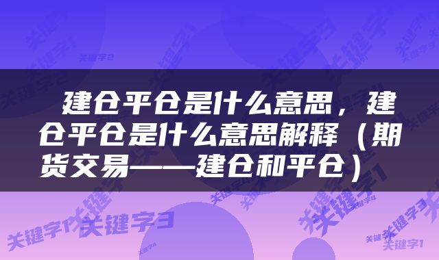  建仓平仓是什么意思，建仓平仓是什么意思解释（期货交易——建仓和平仓） 