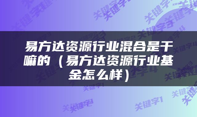 易方达资源行业混合是干嘛的（易方达资源行业基金怎么样）