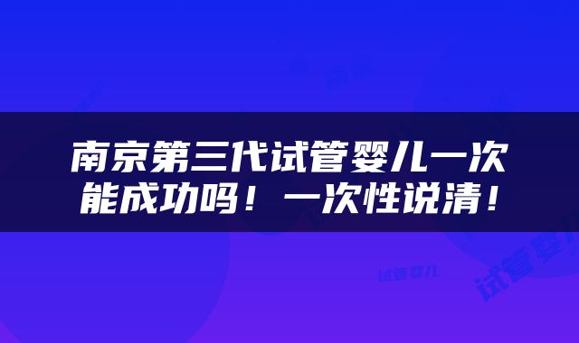 南京第三代试管婴儿一次能成功吗！一次性说清！