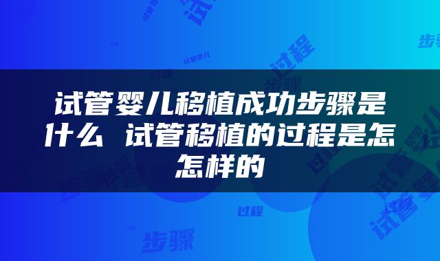 试管婴儿移植成功步骤是什么 试管移植的过程是怎怎样的