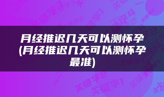 月经推迟几天可以测怀孕(月经推迟几天可以测怀孕最准)