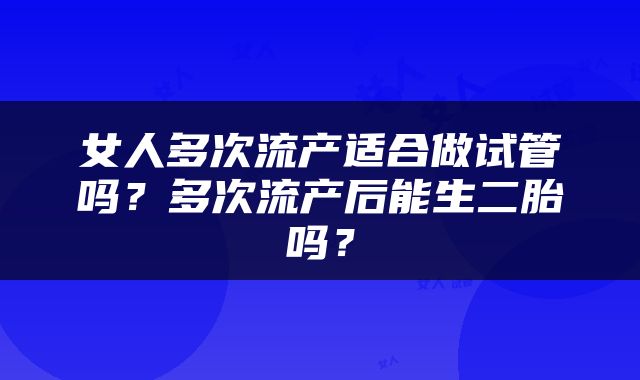 女人多次流产适合做试管吗？多次流产后能生二胎吗？