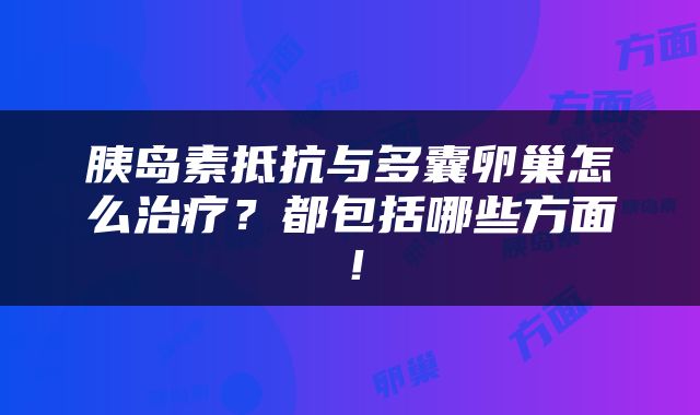 胰岛素抵抗与多囊卵巢怎么治疗？都包括哪些方面！