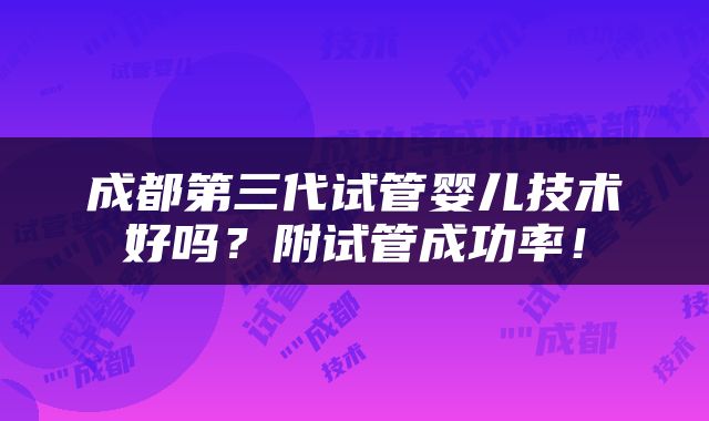 成都第三代试管婴儿技术好吗？附试管成功率！