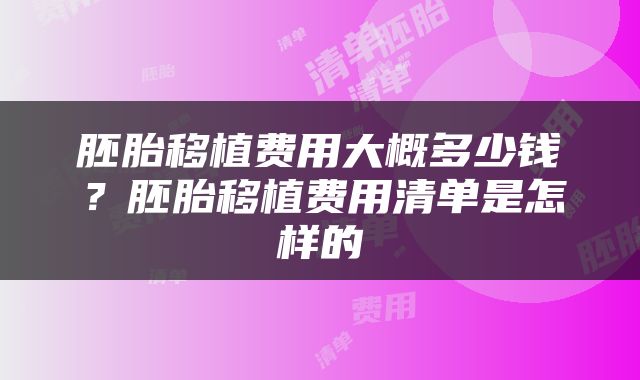 胚胎移植费用大概多少钱？胚胎移植费用清单是怎样的