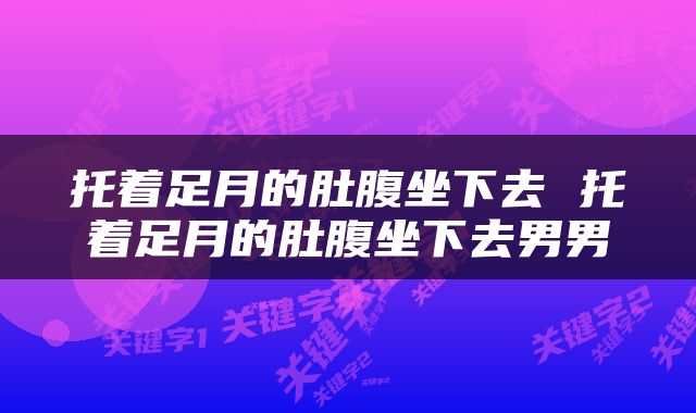 托着足月的肚腹坐下去 托着足月的肚腹坐下去男男