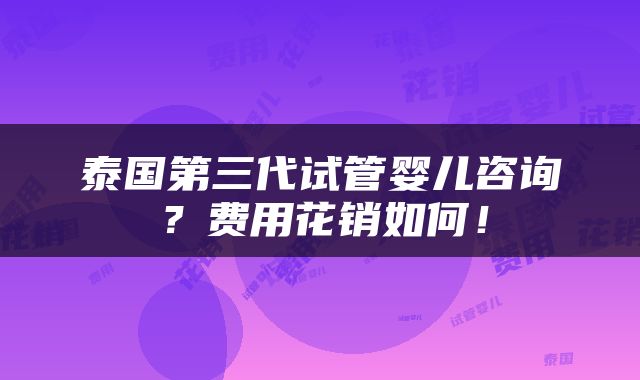 泰国第三代试管婴儿咨询？费用花销如何！