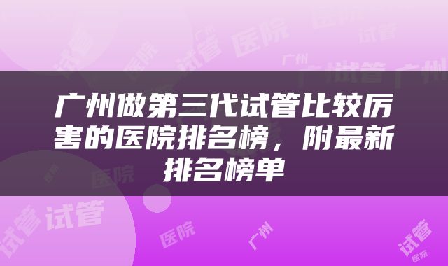 广州做第三代试管比较厉害的医院排名榜，附最新排名榜单