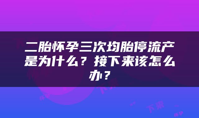 二胎怀孕三次均胎停流产是为什么？接下来该怎么办？