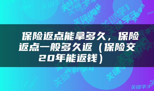  保险返点能拿多久，保险返点一般多久返（保险交20年能返钱） 