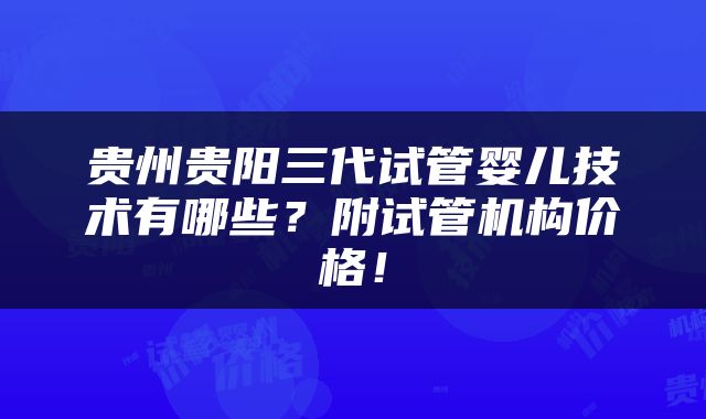 贵州贵阳三代试管婴儿技术有哪些？附试管机构价格！