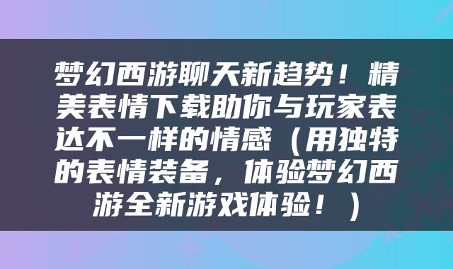 梦幻西游聊天新趋势！精美表情下载助你与玩家表达不一样的情感（用独特的表情装备，体验梦幻西游全新游戏体验！）