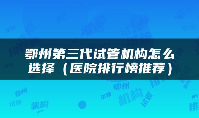 鄂州第三代试管机构怎么选择（医院排行榜推荐）