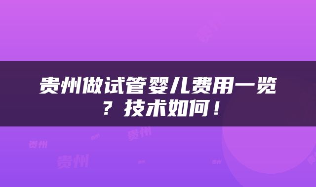 贵州做试管婴儿费用一览？技术如何！