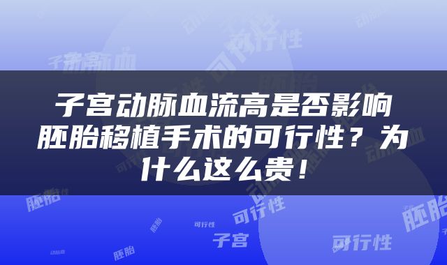 子宫动脉血流高是否影响胚胎移植手术的可行性？为什么这么贵！