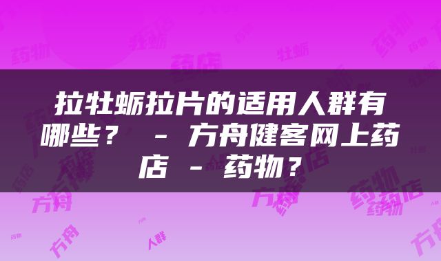 拉牡蛎拉片的适用人群有哪些？ - 方舟健客网上药店 - 药物？