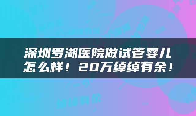 深圳罗湖医院做试管婴儿怎么样！20万绰绰有余！