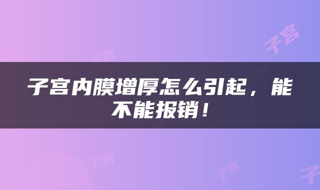 子宫内膜增厚怎么引起，能不能报销！